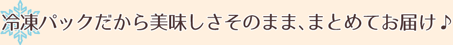 冷凍パックだから美味しさそのまま、まとめてお届け