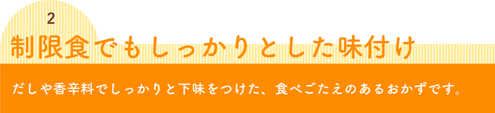 秘密3 こだわりの味付け ウェルネスダイニングの”気配り宅配食”はだしや香辛料でしっかりと下味をつけた、食べごたえのあるおかずです。