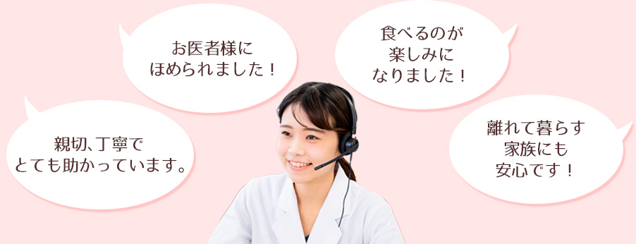 ・親切丁寧でとても助かっています。　・お医者様にほめられました！　・食べるのが楽しみになりました。　・離れて暮らす家族にも安心です