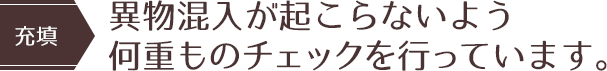 【充填】異物混入が起こらないよう何重ものチェックを行っています。