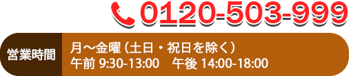 0120-503-999　【電話受付】月曜〜土曜　朝9：30〜夕方18：00　（日曜・祝日休）