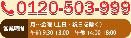 0120-503-999　【営業時間】月〜金曜（土日・祝日を除く）午前 9:30-13:00　午後 14:00-18:00