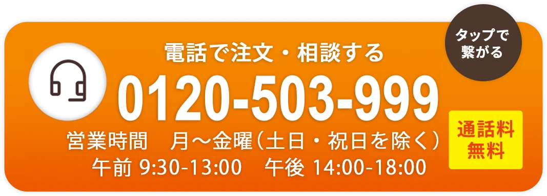 【通話料無料】電話でのご注文も承ります！お気軽にご相談ください TEL.0120-503-999 営業時間 月-土曜 9:30〜18:00（日・祝日除く）