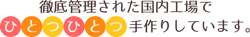 徹底管理された国内工場でひとつひとつ手作りしています。