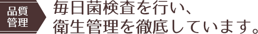 【品質管理】毎日菌検査を行い、衛生管理を徹底しています。